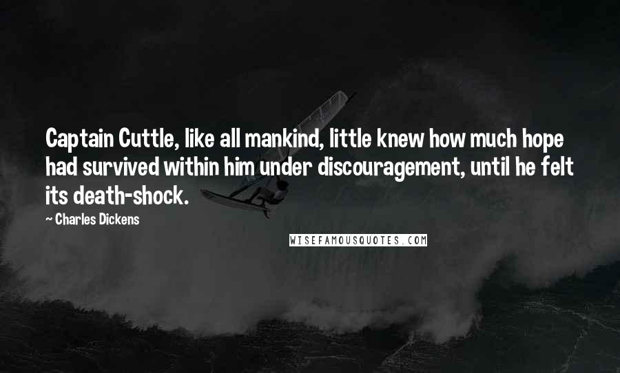 Charles Dickens Quotes: Captain Cuttle, like all mankind, little knew how much hope had survived within him under discouragement, until he felt its death-shock.