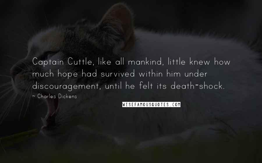 Charles Dickens Quotes: Captain Cuttle, like all mankind, little knew how much hope had survived within him under discouragement, until he felt its death-shock.