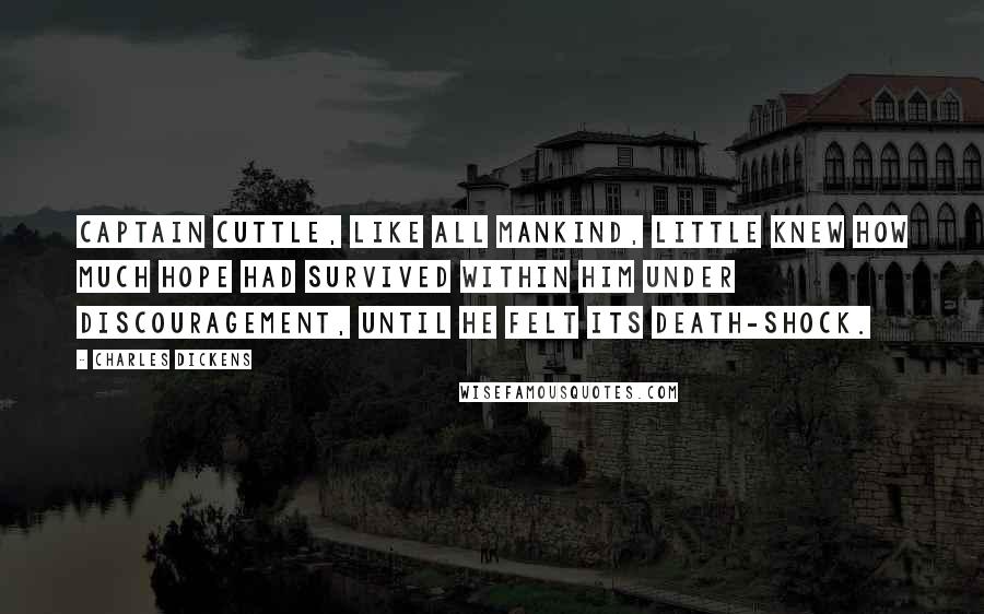 Charles Dickens Quotes: Captain Cuttle, like all mankind, little knew how much hope had survived within him under discouragement, until he felt its death-shock.