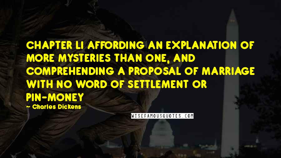 Charles Dickens Quotes: CHAPTER LI AFFORDING AN EXPLANATION OF MORE MYSTERIES THAN ONE, AND COMPREHENDING A PROPOSAL OF MARRIAGE WITH NO WORD OF SETTLEMENT OR PIN-MONEY