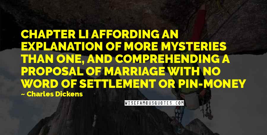 Charles Dickens Quotes: CHAPTER LI AFFORDING AN EXPLANATION OF MORE MYSTERIES THAN ONE, AND COMPREHENDING A PROPOSAL OF MARRIAGE WITH NO WORD OF SETTLEMENT OR PIN-MONEY