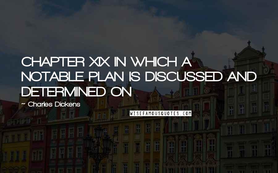 Charles Dickens Quotes: CHAPTER XIX IN WHICH A NOTABLE PLAN IS DISCUSSED AND DETERMINED ON