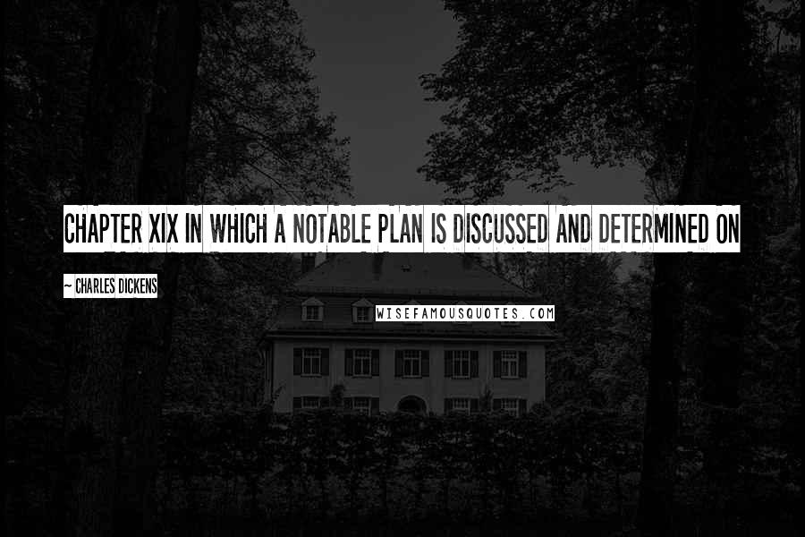 Charles Dickens Quotes: CHAPTER XIX IN WHICH A NOTABLE PLAN IS DISCUSSED AND DETERMINED ON