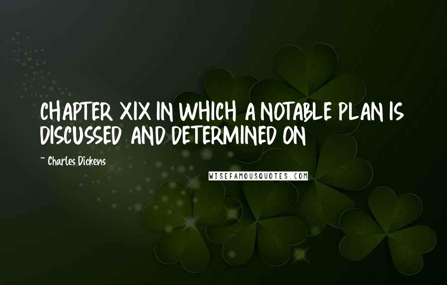 Charles Dickens Quotes: CHAPTER XIX IN WHICH A NOTABLE PLAN IS DISCUSSED AND DETERMINED ON