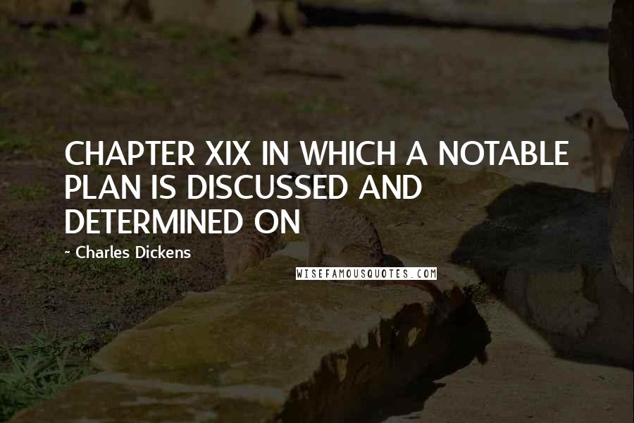 Charles Dickens Quotes: CHAPTER XIX IN WHICH A NOTABLE PLAN IS DISCUSSED AND DETERMINED ON