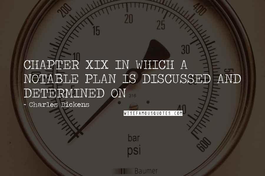 Charles Dickens Quotes: CHAPTER XIX IN WHICH A NOTABLE PLAN IS DISCUSSED AND DETERMINED ON