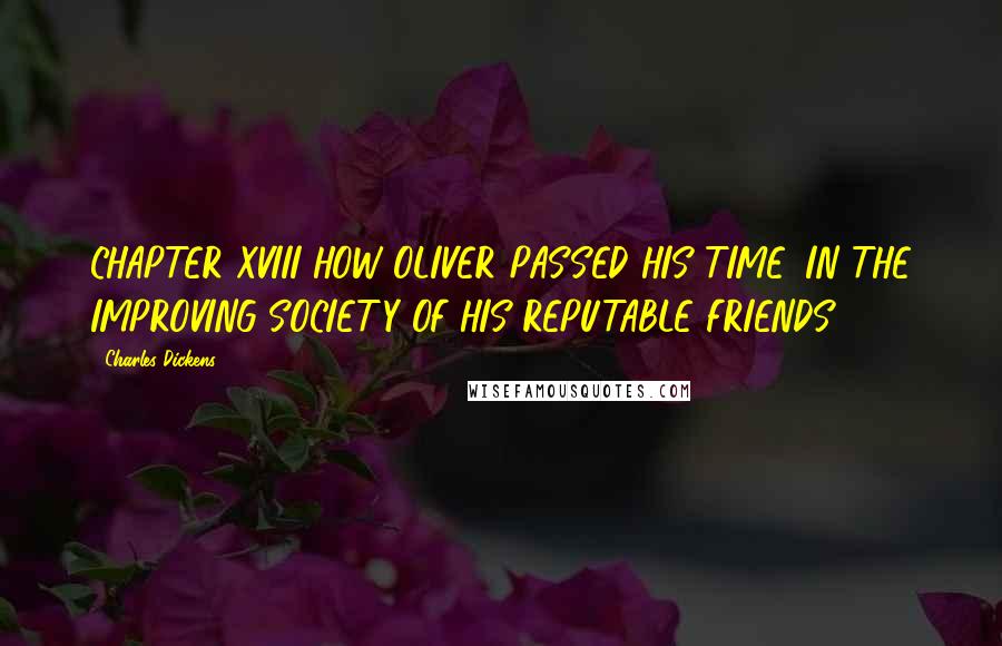 Charles Dickens Quotes: CHAPTER XVIII HOW OLIVER PASSED HIS TIME, IN THE IMPROVING SOCIETY OF HIS REPUTABLE FRIENDS