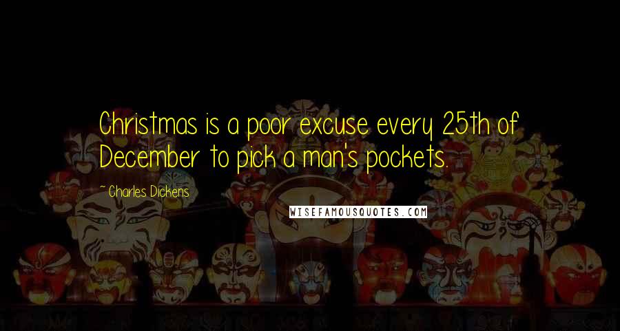 Charles Dickens Quotes: Christmas is a poor excuse every 25th of December to pick a man's pockets.