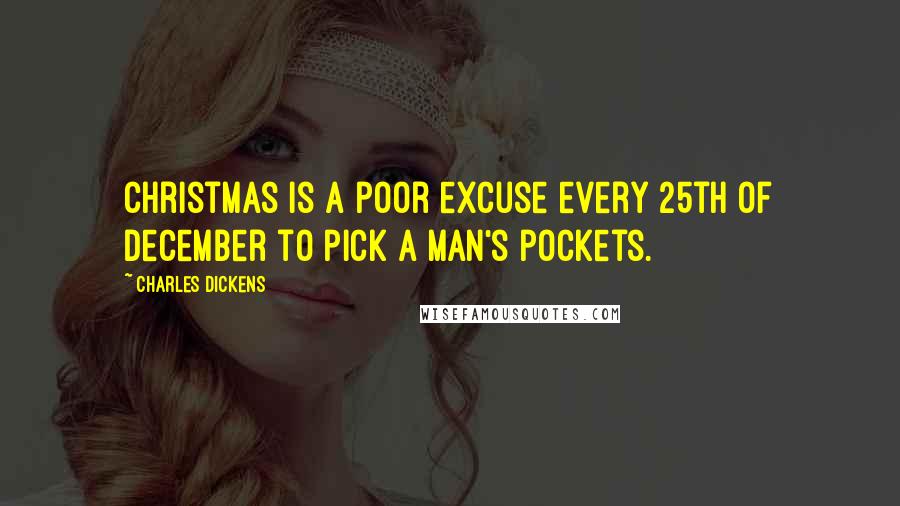 Charles Dickens Quotes: Christmas is a poor excuse every 25th of December to pick a man's pockets.