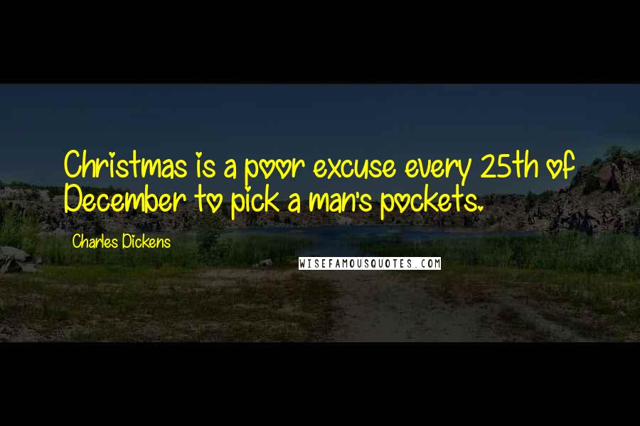 Charles Dickens Quotes: Christmas is a poor excuse every 25th of December to pick a man's pockets.