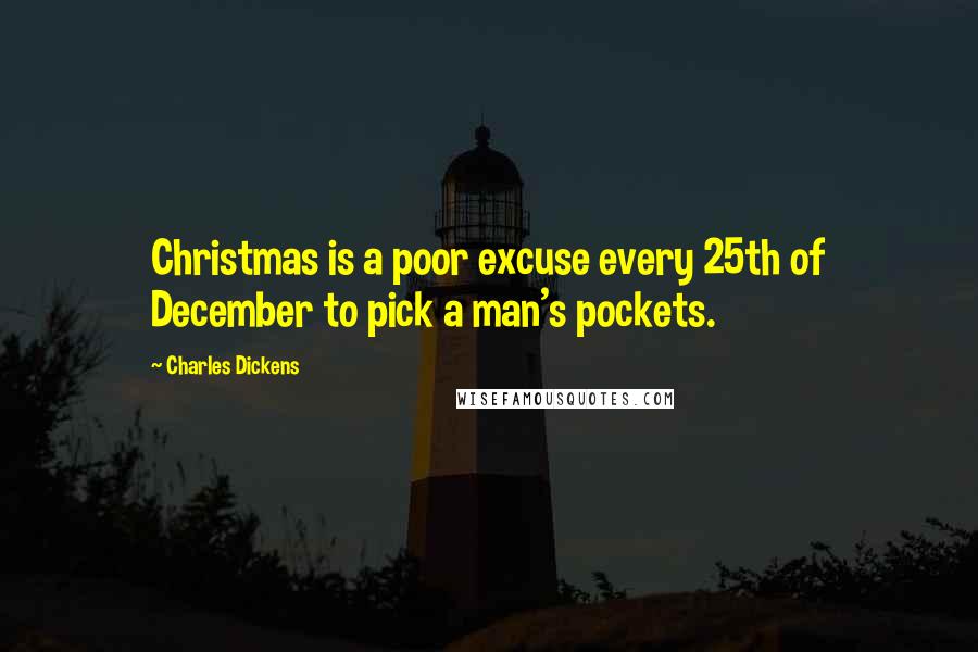 Charles Dickens Quotes: Christmas is a poor excuse every 25th of December to pick a man's pockets.