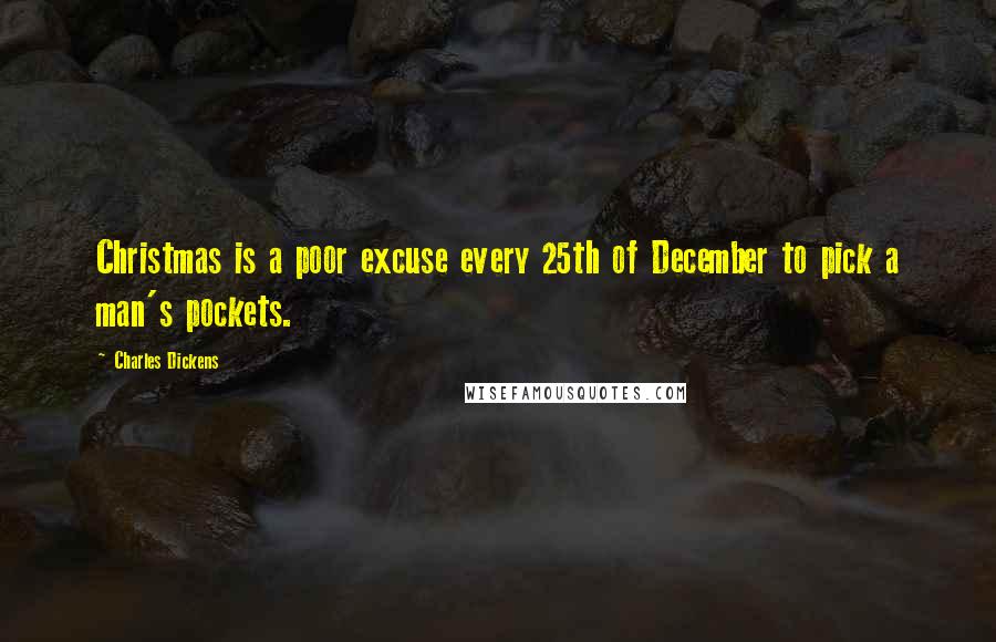 Charles Dickens Quotes: Christmas is a poor excuse every 25th of December to pick a man's pockets.