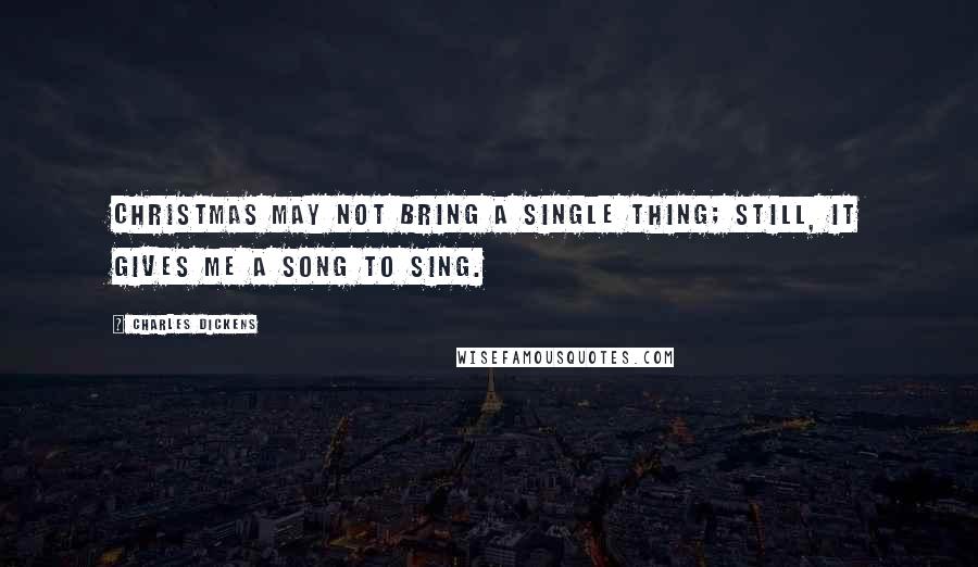 Charles Dickens Quotes: Christmas may not bring a single thing; still, it gives me a song to sing.