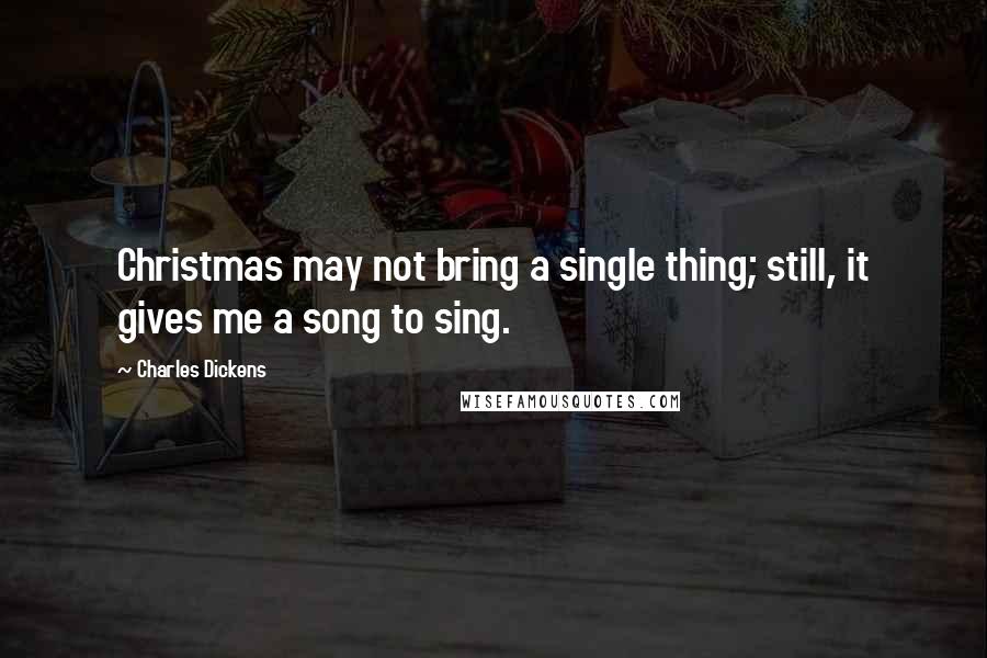 Charles Dickens Quotes: Christmas may not bring a single thing; still, it gives me a song to sing.