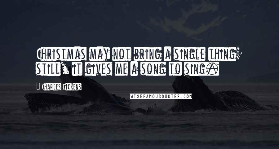 Charles Dickens Quotes: Christmas may not bring a single thing; still, it gives me a song to sing.