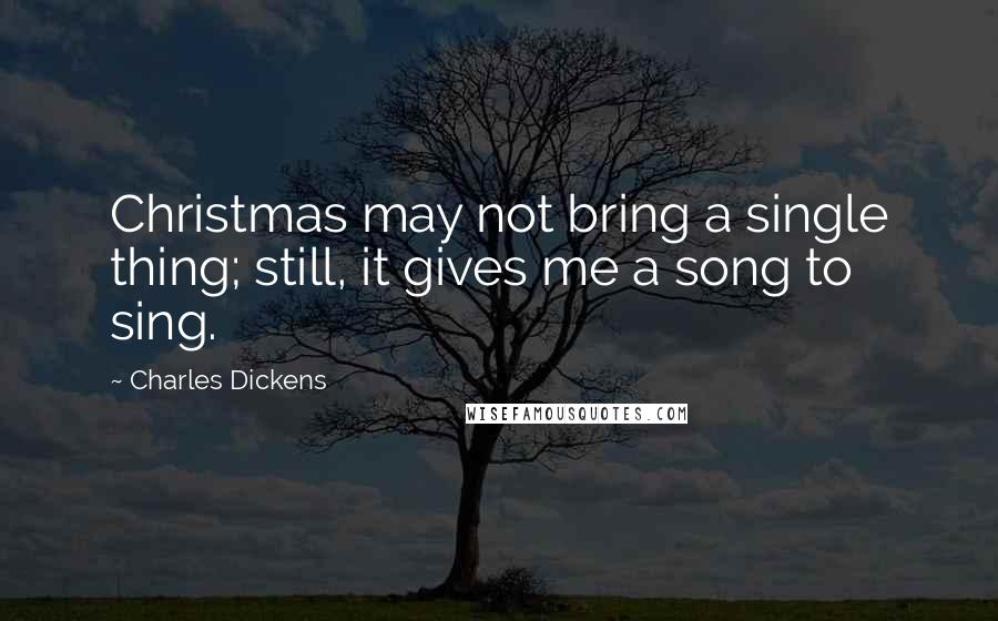 Charles Dickens Quotes: Christmas may not bring a single thing; still, it gives me a song to sing.