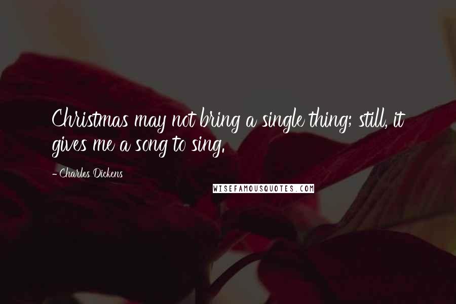 Charles Dickens Quotes: Christmas may not bring a single thing; still, it gives me a song to sing.