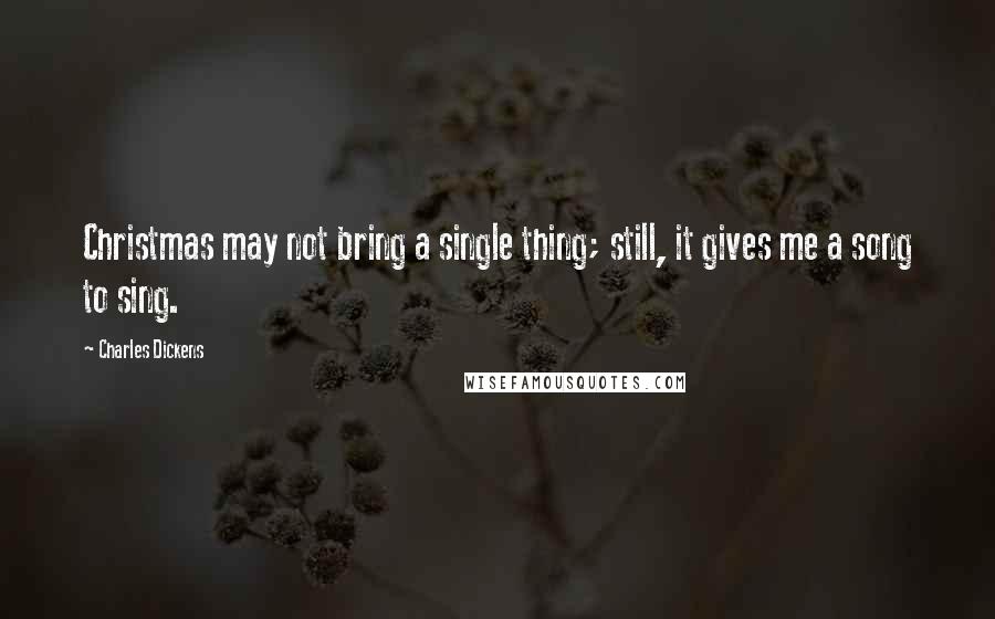 Charles Dickens Quotes: Christmas may not bring a single thing; still, it gives me a song to sing.