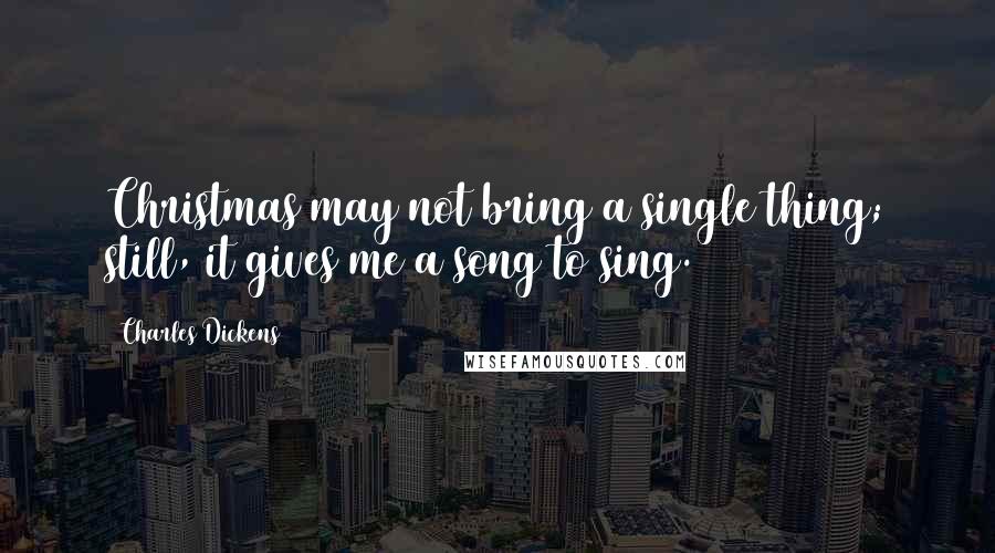 Charles Dickens Quotes: Christmas may not bring a single thing; still, it gives me a song to sing.