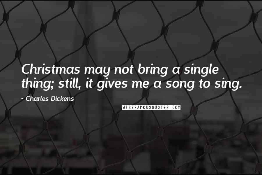 Charles Dickens Quotes: Christmas may not bring a single thing; still, it gives me a song to sing.