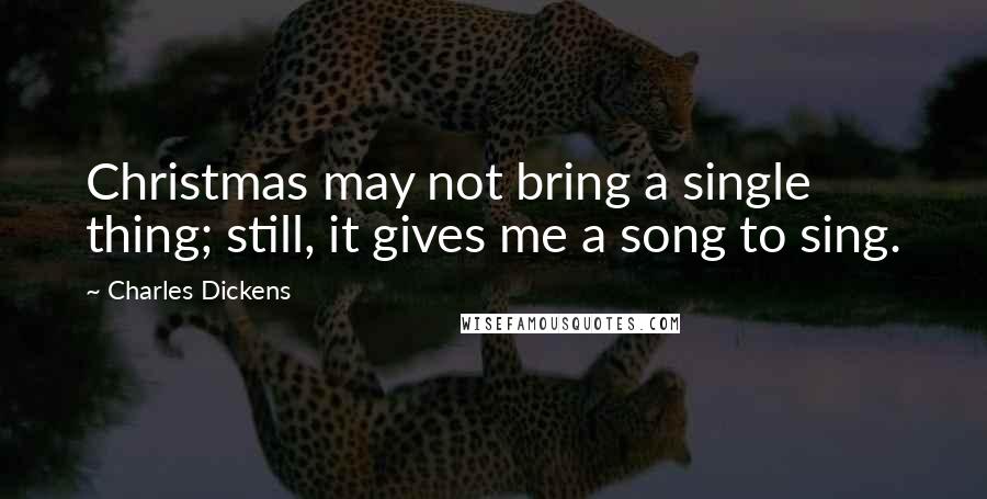 Charles Dickens Quotes: Christmas may not bring a single thing; still, it gives me a song to sing.