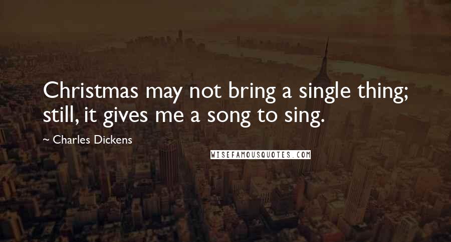 Charles Dickens Quotes: Christmas may not bring a single thing; still, it gives me a song to sing.