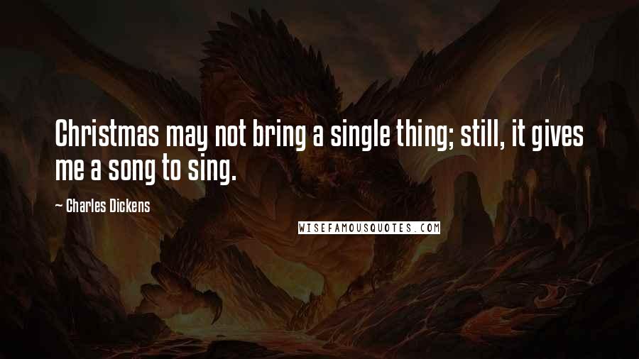 Charles Dickens Quotes: Christmas may not bring a single thing; still, it gives me a song to sing.