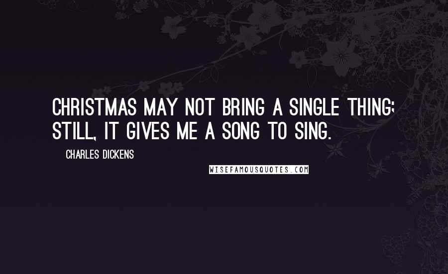 Charles Dickens Quotes: Christmas may not bring a single thing; still, it gives me a song to sing.