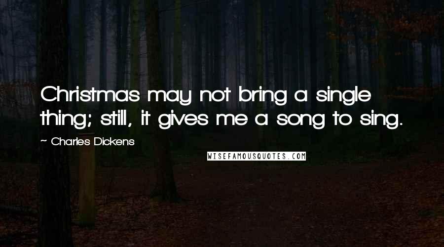 Charles Dickens Quotes: Christmas may not bring a single thing; still, it gives me a song to sing.