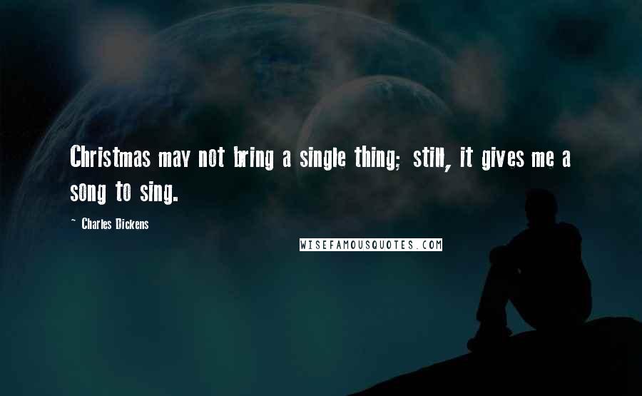 Charles Dickens Quotes: Christmas may not bring a single thing; still, it gives me a song to sing.