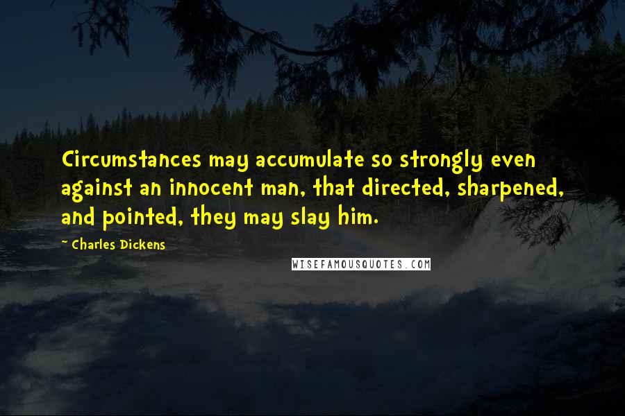 Charles Dickens Quotes: Circumstances may accumulate so strongly even against an innocent man, that directed, sharpened, and pointed, they may slay him.