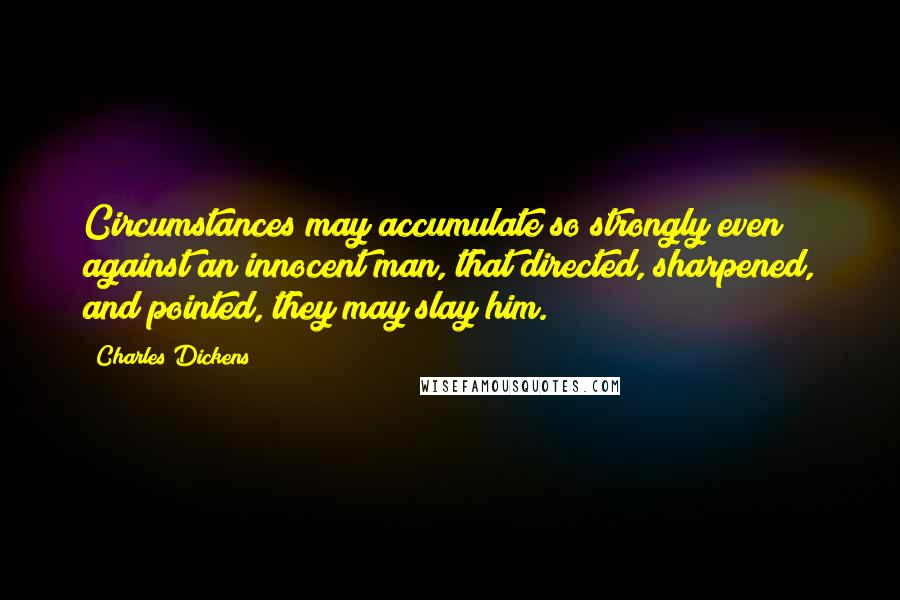 Charles Dickens Quotes: Circumstances may accumulate so strongly even against an innocent man, that directed, sharpened, and pointed, they may slay him.