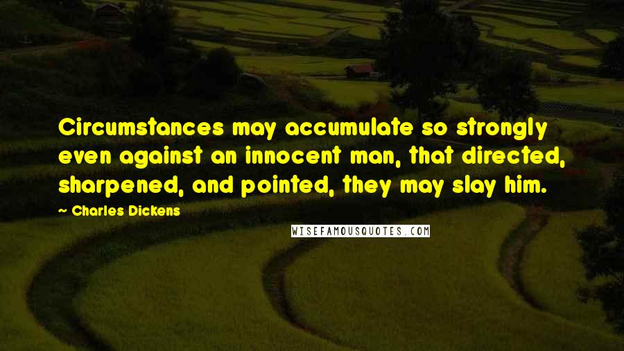 Charles Dickens Quotes: Circumstances may accumulate so strongly even against an innocent man, that directed, sharpened, and pointed, they may slay him.