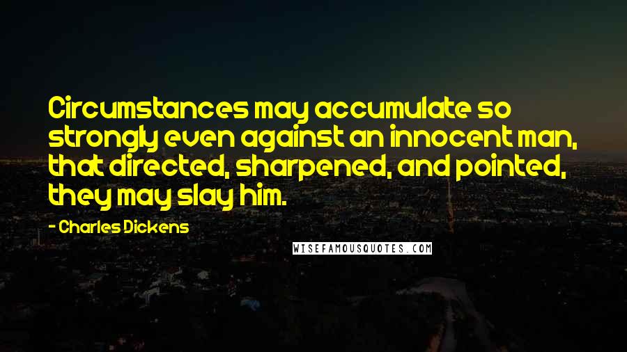 Charles Dickens Quotes: Circumstances may accumulate so strongly even against an innocent man, that directed, sharpened, and pointed, they may slay him.