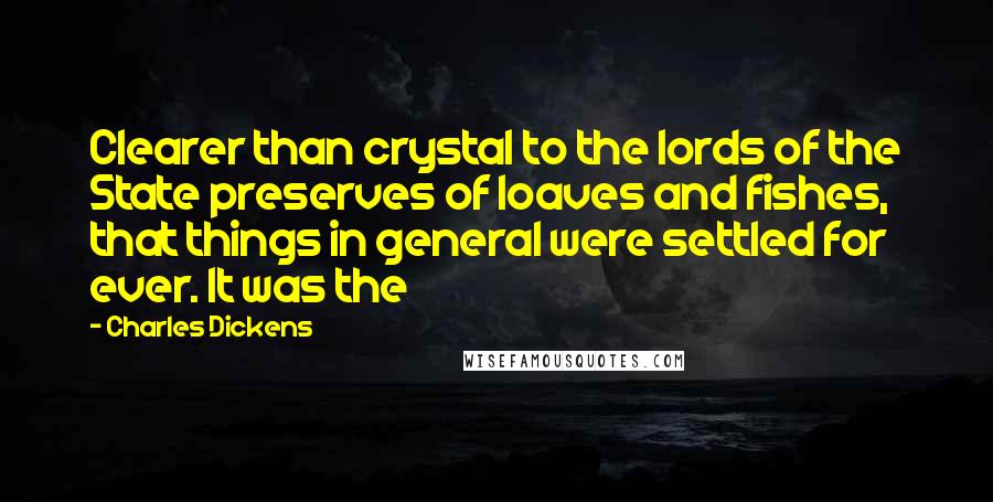 Charles Dickens Quotes: Clearer than crystal to the lords of the State preserves of loaves and fishes, that things in general were settled for ever. It was the