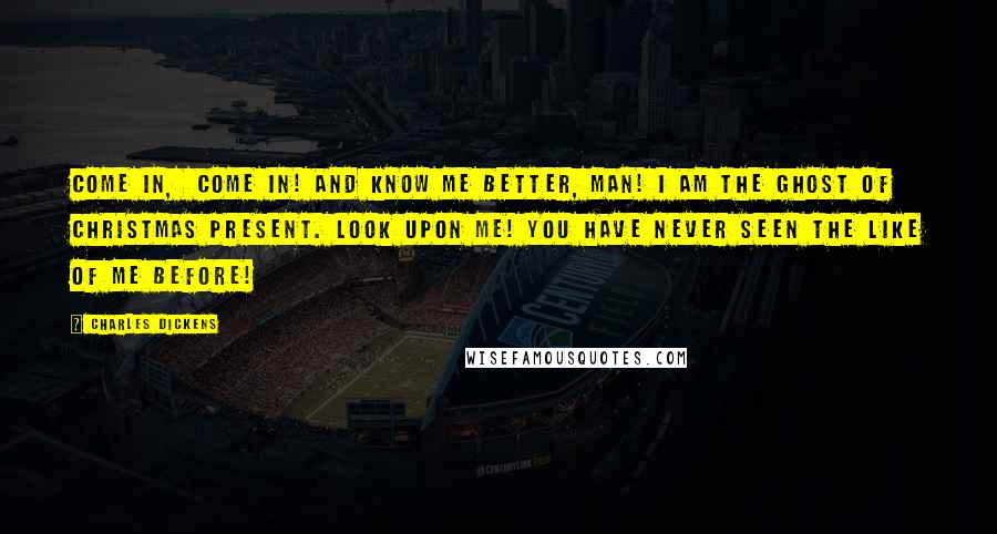 Charles Dickens Quotes: Come in,  come in! and know me better, man! I am the Ghost of Christmas Present. Look upon me! You have never seen the like of me before!