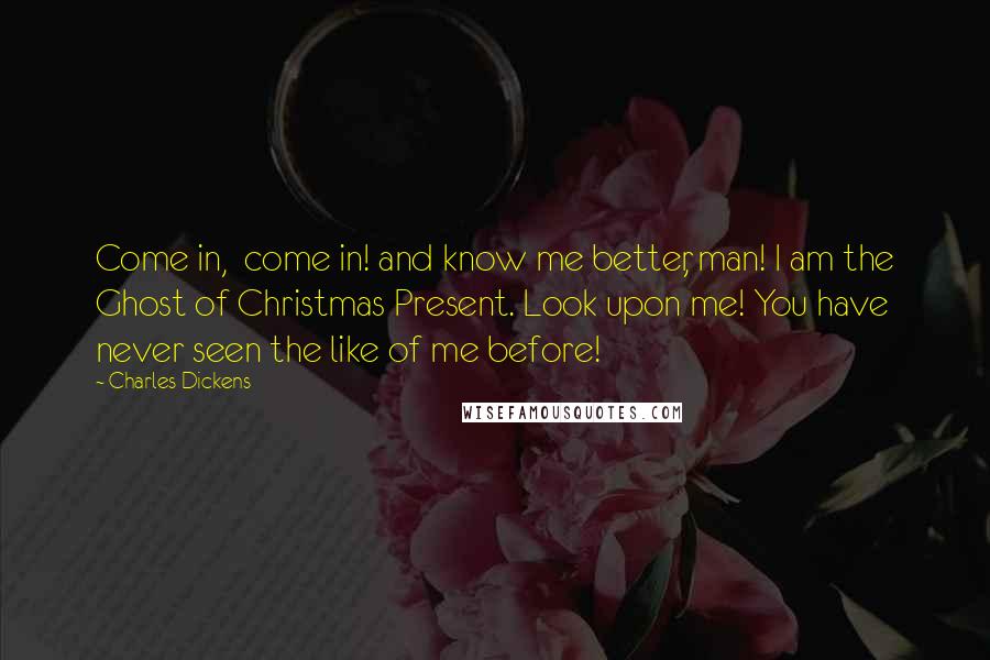 Charles Dickens Quotes: Come in,  come in! and know me better, man! I am the Ghost of Christmas Present. Look upon me! You have never seen the like of me before!