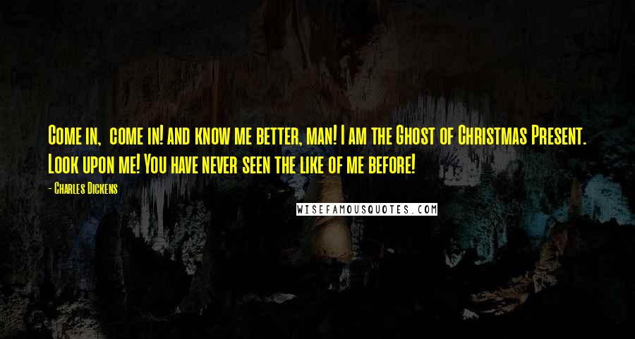 Charles Dickens Quotes: Come in,  come in! and know me better, man! I am the Ghost of Christmas Present. Look upon me! You have never seen the like of me before!