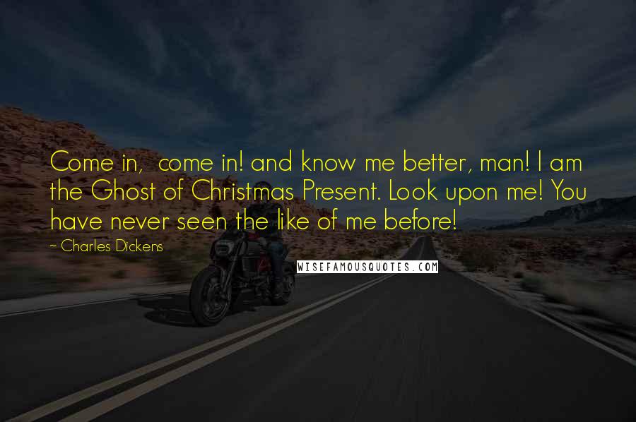 Charles Dickens Quotes: Come in,  come in! and know me better, man! I am the Ghost of Christmas Present. Look upon me! You have never seen the like of me before!