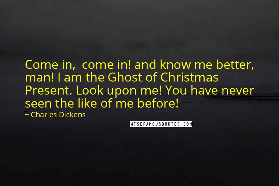 Charles Dickens Quotes: Come in,  come in! and know me better, man! I am the Ghost of Christmas Present. Look upon me! You have never seen the like of me before!