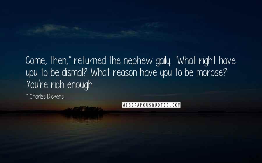 Charles Dickens Quotes: Come, then," returned the nephew gaily. "What right have you to be dismal? What reason have you to be morose? You're rich enough.