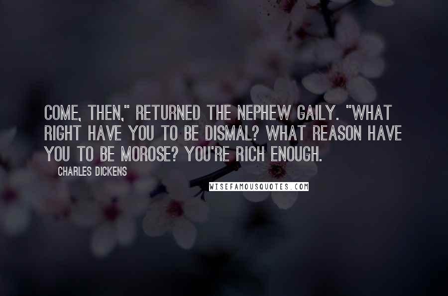 Charles Dickens Quotes: Come, then," returned the nephew gaily. "What right have you to be dismal? What reason have you to be morose? You're rich enough.