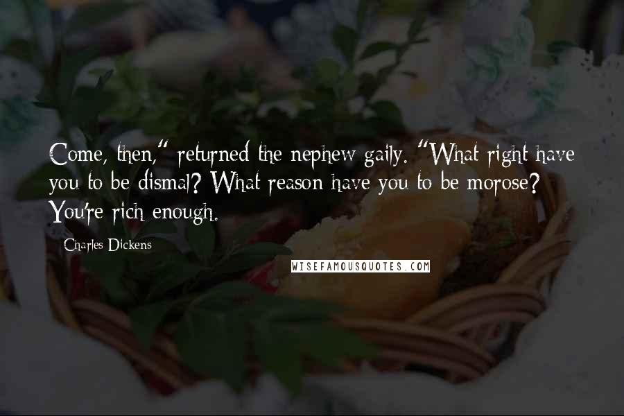 Charles Dickens Quotes: Come, then," returned the nephew gaily. "What right have you to be dismal? What reason have you to be morose? You're rich enough.