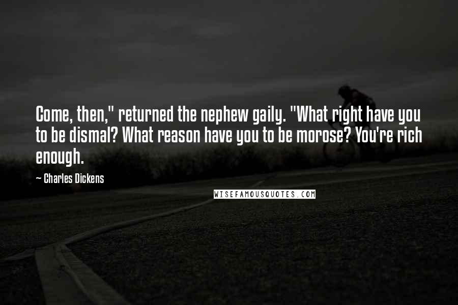 Charles Dickens Quotes: Come, then," returned the nephew gaily. "What right have you to be dismal? What reason have you to be morose? You're rich enough.