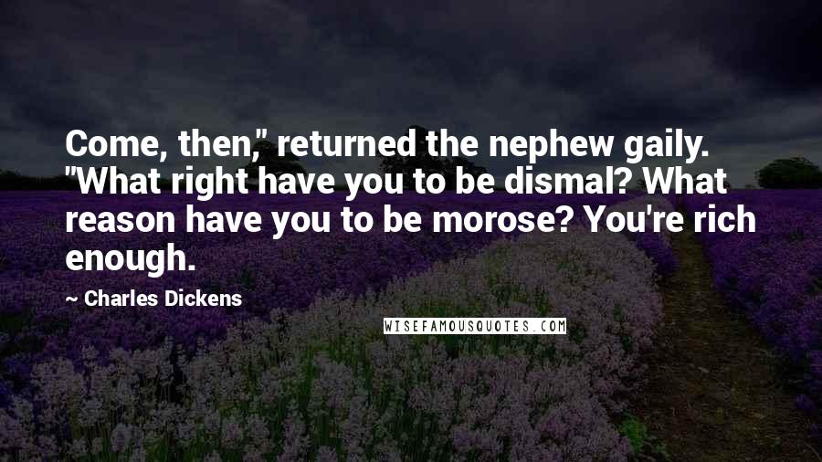 Charles Dickens Quotes: Come, then," returned the nephew gaily. "What right have you to be dismal? What reason have you to be morose? You're rich enough.