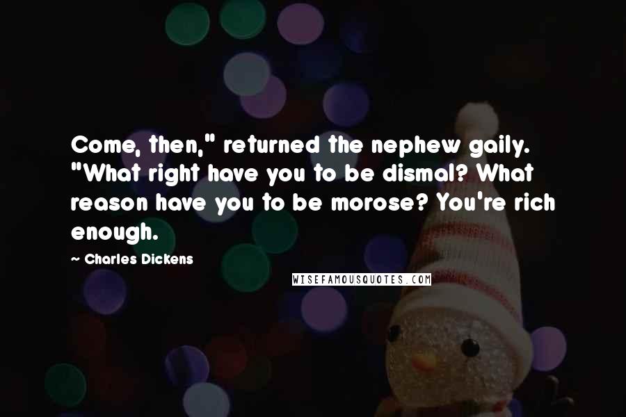 Charles Dickens Quotes: Come, then," returned the nephew gaily. "What right have you to be dismal? What reason have you to be morose? You're rich enough.