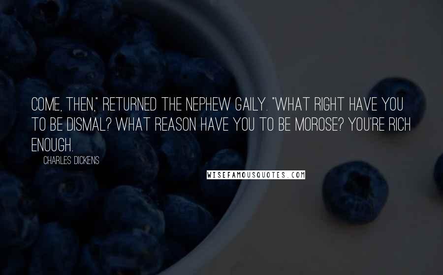 Charles Dickens Quotes: Come, then," returned the nephew gaily. "What right have you to be dismal? What reason have you to be morose? You're rich enough.