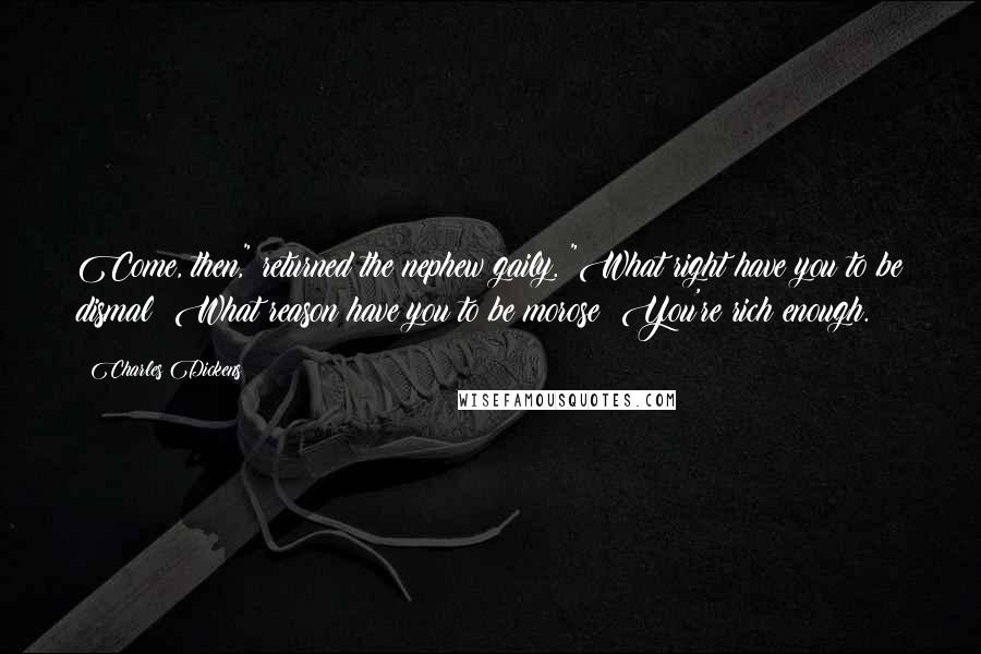 Charles Dickens Quotes: Come, then," returned the nephew gaily. "What right have you to be dismal? What reason have you to be morose? You're rich enough.