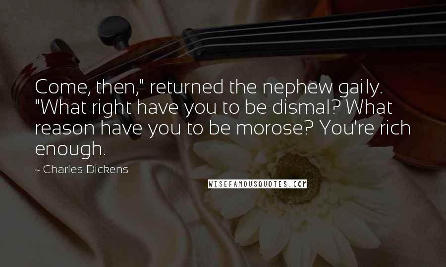 Charles Dickens Quotes: Come, then," returned the nephew gaily. "What right have you to be dismal? What reason have you to be morose? You're rich enough.