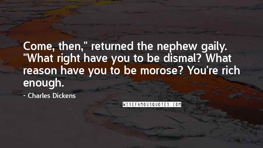 Charles Dickens Quotes: Come, then," returned the nephew gaily. "What right have you to be dismal? What reason have you to be morose? You're rich enough.